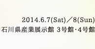 2014年6月7日（土）6月8日（日）｜石川県産業展示館3号館4号館