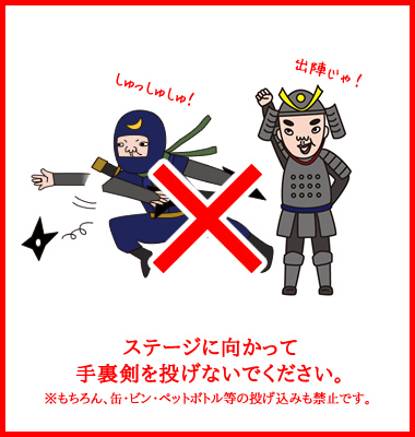 ステージに向かって手裏剣を投げないでください。※もちろん、缶・ビン・ペットボトル等の投げ込みも禁止です。