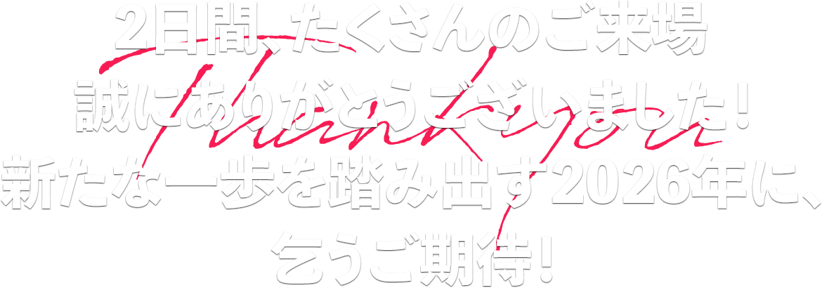 2日間、たくさんのご来場誠にありがとうございました！新たな一歩を踏み出す2026年に、乞うご期待！